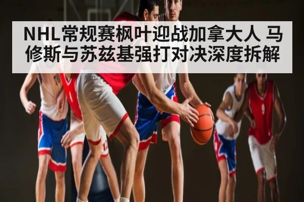 NHL常规赛枫叶迎战加拿大人 马修斯与苏兹基强打对决深度拆解