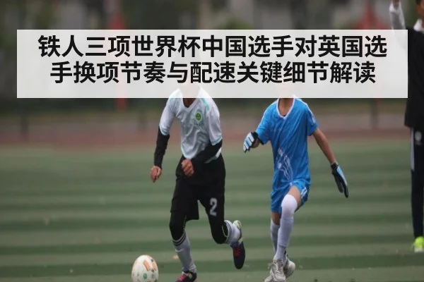 铁人三项世界杯中国选手对英国选手换项节奏与配速关键细节解读