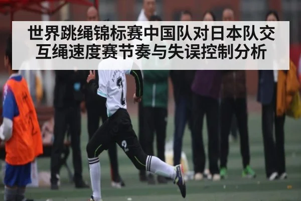 世界跳绳锦标赛中国队对日本队交互绳速度赛节奏与失误控制分析