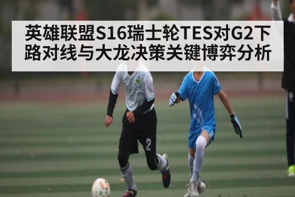 英雄联盟S16瑞士轮TES对G2下路对线与大龙决策关键博弈分析